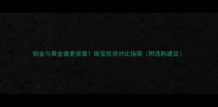 铂金与黄金谁更保值珠宝投资对比指南附选购建议