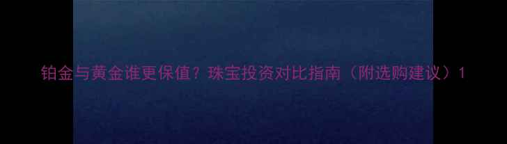 图片 铂金与黄金谁更保值？珠宝投资对比指南（附选购建议）1