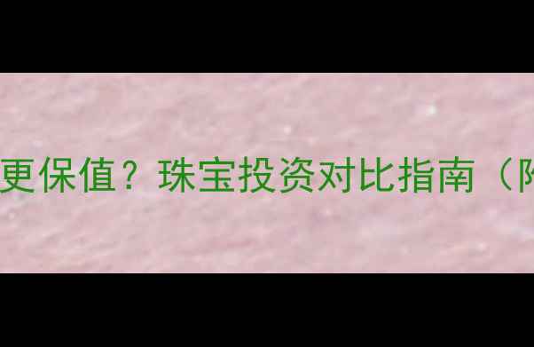 图片 铂金与黄金谁更保值？珠宝投资对比指南（附选购建议）2