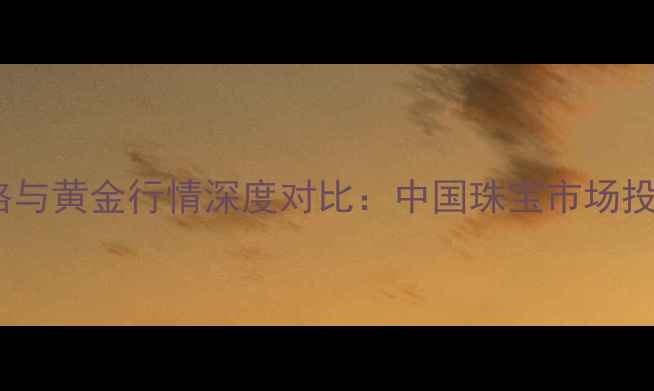 铂金价格与黄金行情深度对比中国珠宝市场投资价值