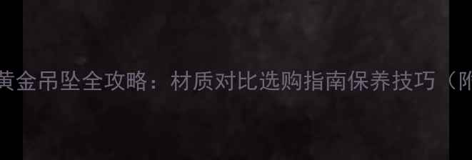 铂金吊坠VS黄金吊坠全攻略材质对比选购指南保养技巧附品牌推荐