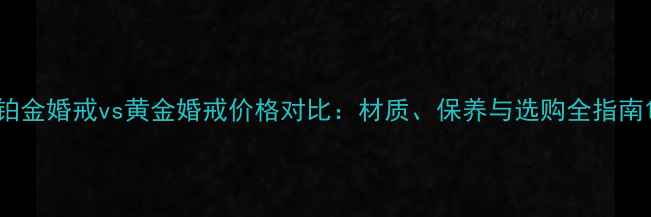铂金婚戒vs黄金婚戒价格对比材质保养与选购全指南