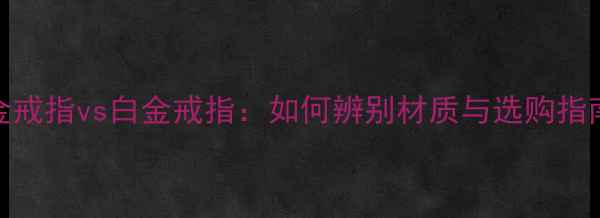 图片 铂金戒指vs白金戒指：如何辨别材质与选购指南？