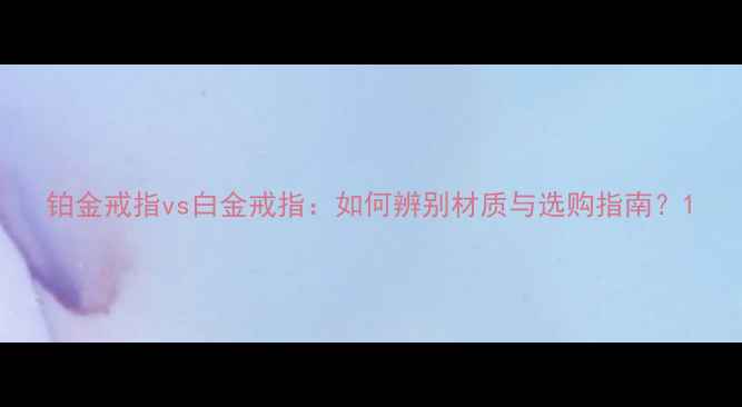 铂金戒指vs白金戒指如何辨别材质与选购指南