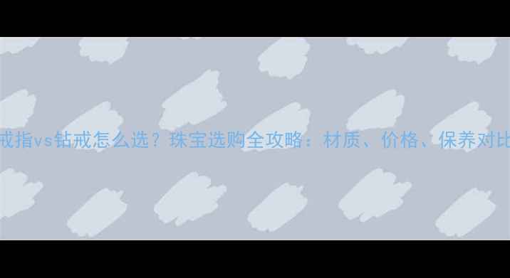 图片 铂金戒指vs钻戒怎么选？珠宝选购全攻略：材质、价格、保养对比指南