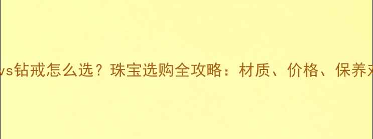 图片 铂金戒指vs钻戒怎么选？珠宝选购全攻略：材质、价格、保养对比指南1
