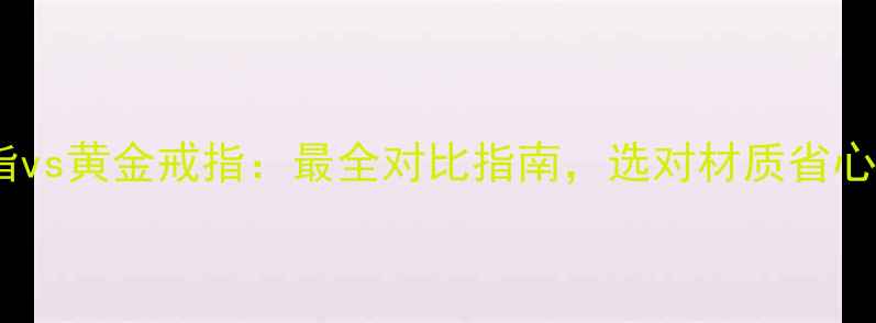 铂金戒指vs黄金戒指最全对比指南选对材质省心又省钱