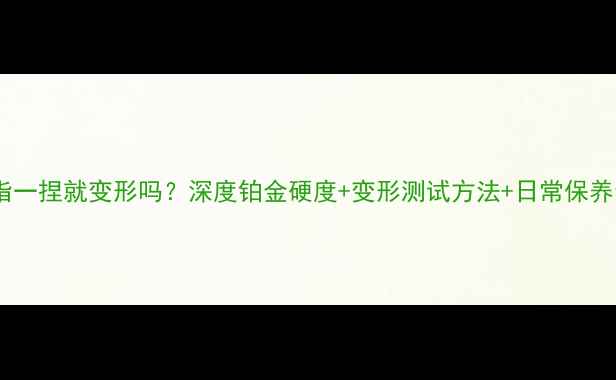 图片 铂金戒指一捏就变形吗？深度铂金硬度+变形测试方法+日常保养全指南1