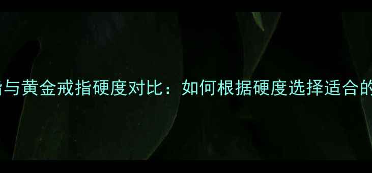 图片 铂金戒指与黄金戒指硬度对比：如何根据硬度选择适合的婚戒？1