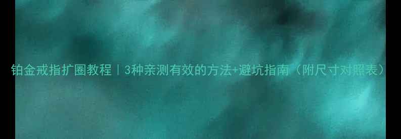 铂金戒指扩圈教程3种亲测有效的方法避坑指南附尺寸对照表