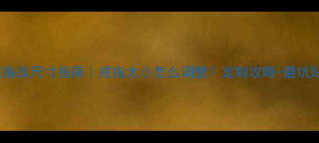 铂金戒指改尺寸指南戒指太小怎么调整定制攻略避坑贴士全