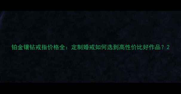 铂金镶钻戒指价格全定制婚戒如何选到高性价比好作品