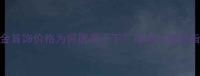图片 铂金首饰价格为何居高不下？市场与选购指南