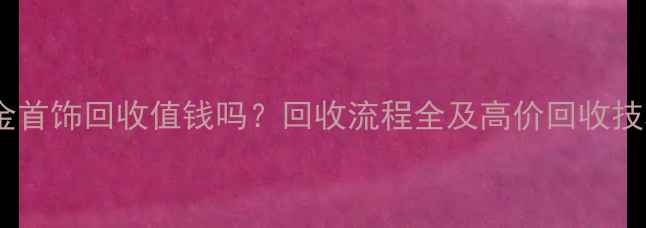 铂金首饰回收值钱吗回收流程全及高价回收技巧