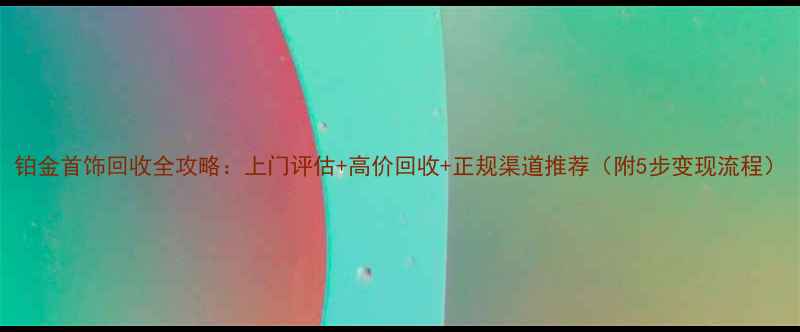 图片 铂金首饰回收全攻略：上门评估+高价回收+正规渠道推荐（附5步变现流程）