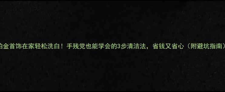 图片 铂金首饰在家轻松洗白！手残党也能学会的3步清洁法，省钱又省心（附避坑指南）