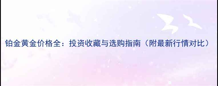 图片 铂金黄金价格全：投资收藏与选购指南（附最新行情对比）