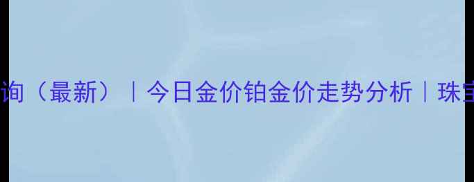 图片 铂金黄金实时价格查询（最新）｜今日金价铂金价走势分析｜珠宝投资收藏必备指南1