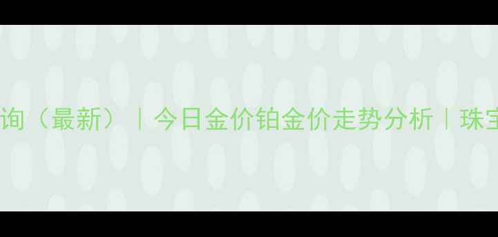 图片 铂金黄金实时价格查询（最新）｜今日金价铂金价走势分析｜珠宝投资收藏必备指南2