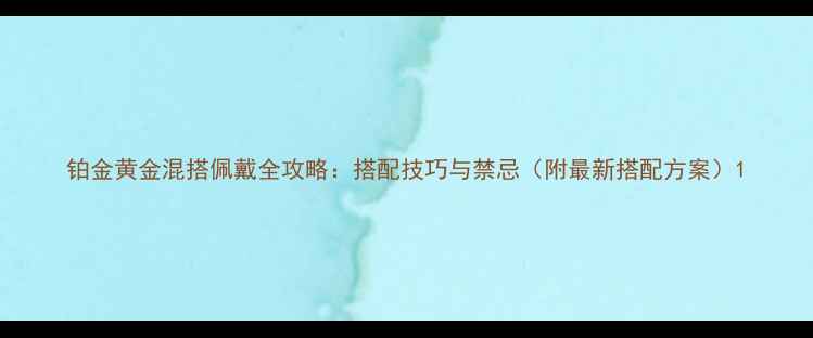 图片 铂金黄金混搭佩戴全攻略：搭配技巧与禁忌（附最新搭配方案）1