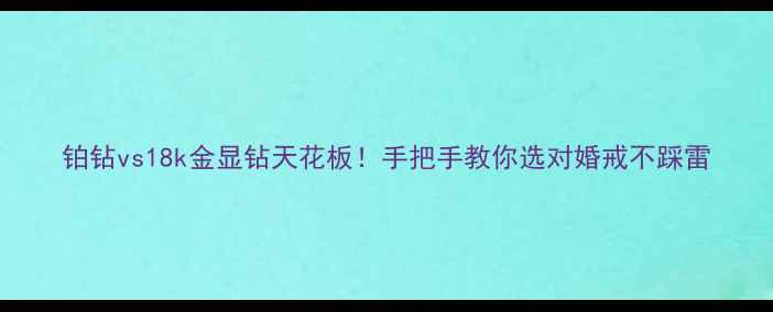 铂钻vs18k金显钻天花板手把手教你选对婚戒不踩雷