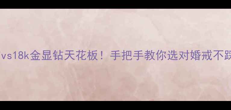 图片 铂钻vs18k金显钻天花板！手把手教你选对婚戒不踩雷1