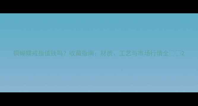 图片 铜蝴蝶戒指值钱吗？收藏指南：材质、工艺与市场行情全🔮💎2