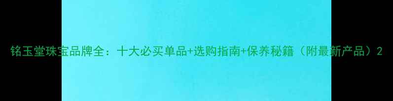 铭玉堂珠宝品牌全十大必买单品选购指南保养秘籍附最新产品