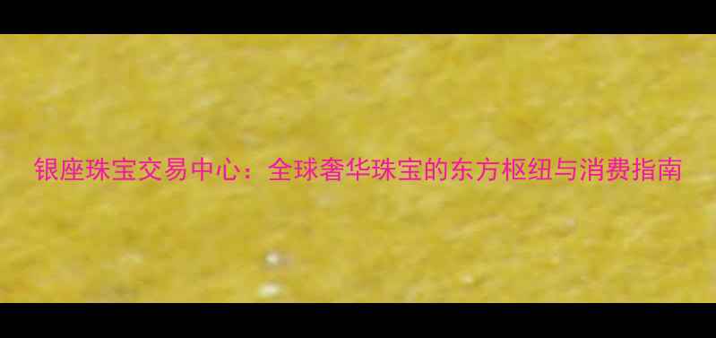图片 银座珠宝交易中心：全球奢华珠宝的东方枢纽与消费指南