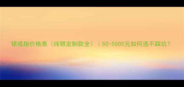 银戒指价格表纯银定制款全50-5000元如何选不踩坑