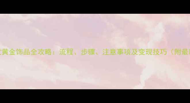 银行回收黄金饰品全攻略流程步骤注意事项及变现技巧附最新政策
