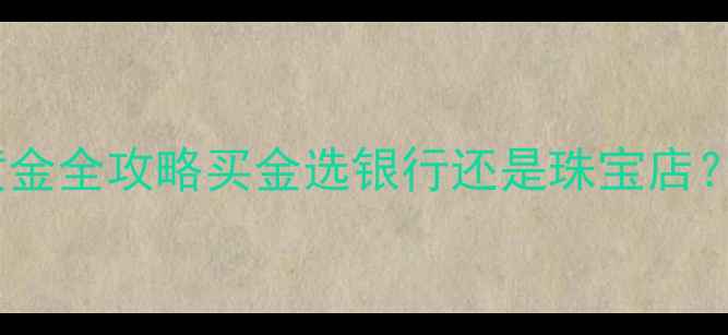 图片 银行纸黄金vs珠宝黄金全攻略买金选银行还是珠宝店？这篇看完不踩坑！2