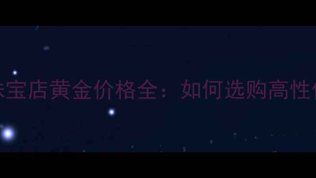 图片 银行黄金vs珠宝店黄金价格全：如何选购高性价比黄金首饰