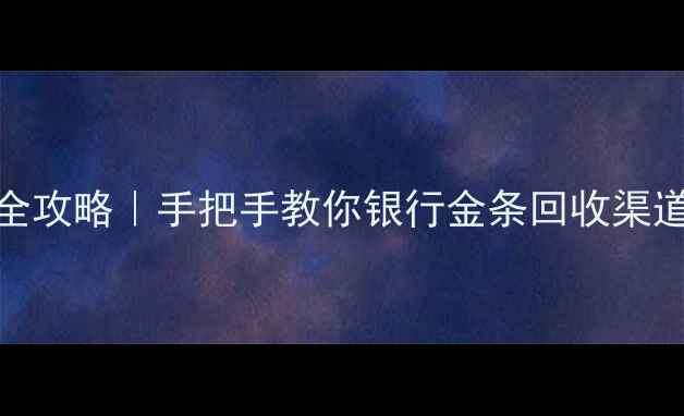 银行黄金变现全攻略手把手教你银行金条回收渠道与注意事项