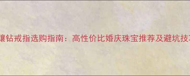 银镶钻戒指选购指南高性价比婚庆珠宝推荐及避坑技巧