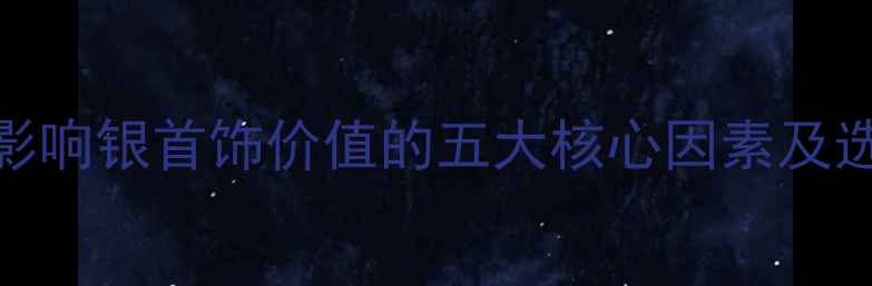 图片 银饰价格：影响银首饰价值的五大核心因素及选购避坑指南