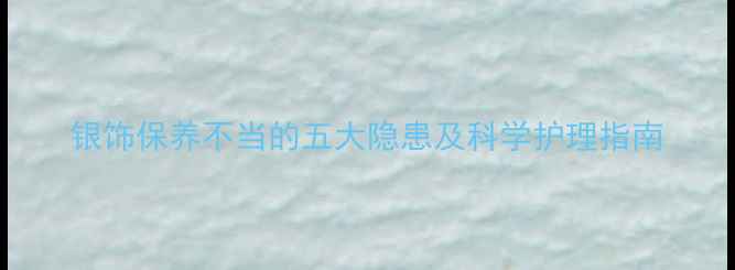 图片 银饰保养不当的五大隐患及科学护理指南