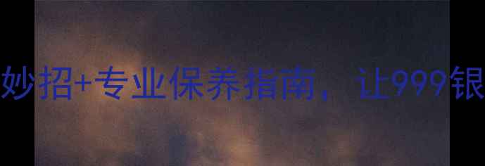 银饰发黑别急着换5种居家妙招专业保养指南让999银重现光泽附清洁对比图