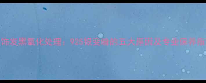 图片 银饰发黑氧化处理：925银变暗的五大原因及专业保养指南