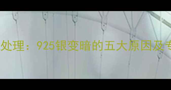 银饰发黑氧化处理925银变暗的五大原因及专业保养指南