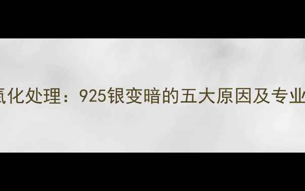 图片 银饰发黑氧化处理：925银变暗的五大原因及专业保养指南2