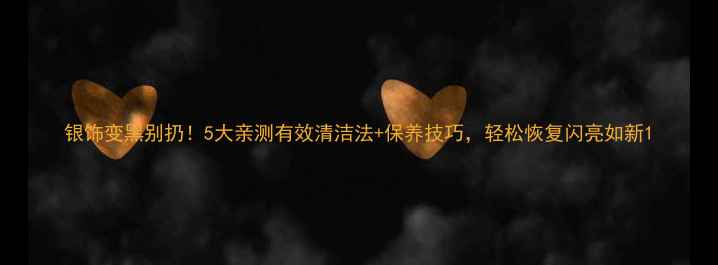 银饰变黑别扔5大亲测有效清洁法保养技巧轻松恢复闪亮如新
