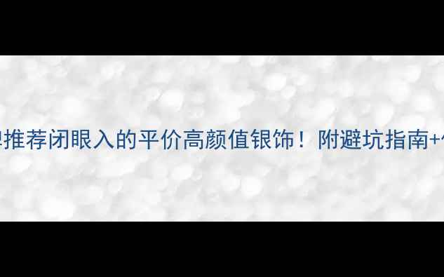 图片 银饰品牌推荐闭眼入的平价高颜值银饰！附避坑指南+保养秘籍