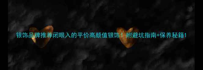图片 银饰品牌推荐闭眼入的平价高颜值银饰！附避坑指南+保养秘籍1