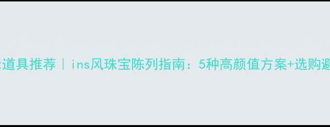 银饰展示道具推荐ins风珠宝陈列指南5种高颜值方案选购避坑指南