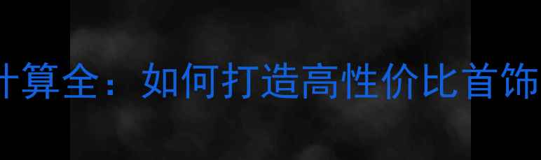 银饰成本计算全如何打造高性价比首饰的5大技巧