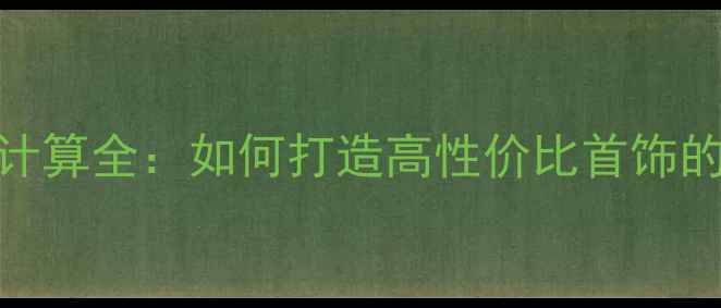 图片 银饰成本计算全：如何打造高性价比首饰的5大技巧2