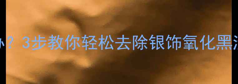 图片 银饰氧化发黑怎么办？3步教你轻松去除银饰氧化黑渍+日常保养全攻略2