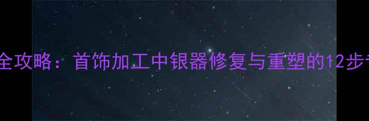 图片 银饰熔化全攻略：首饰加工中银器修复与重塑的12步专业技巧1