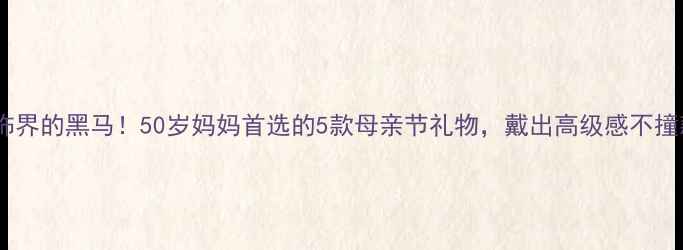 银饰界的黑马50岁妈妈首选的5款母亲节礼物戴出高级感不撞款